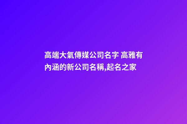 高端大氣傳媒公司名字 高雅有內涵的新公司名稱,起名之家-第1張-公司起名-玄機派